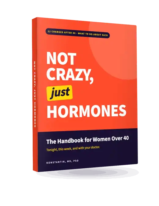 The book: NOT CRAZY, just HORMONES. The Handbook for Women Over 40, by Konstantin, MD, PhD.